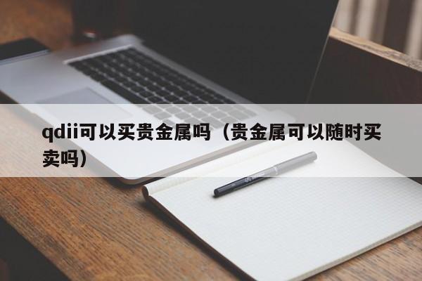 qdii可以买贵金属吗（贵金属可以随时买卖吗）