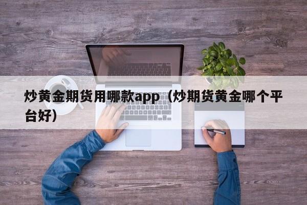 炒黄金期货用哪款app（炒期货黄金哪个平台好）